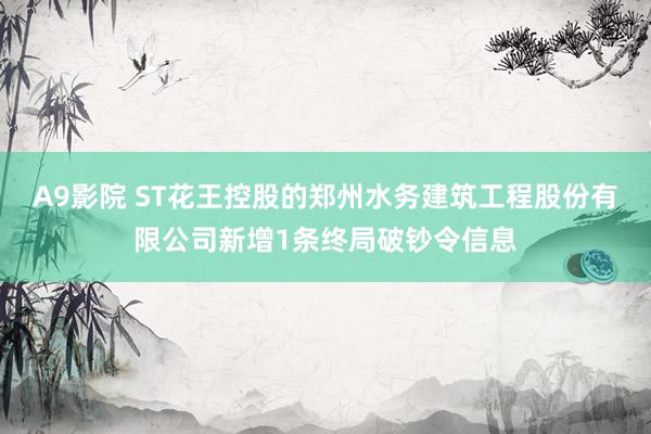 A9影院 ST花王控股的郑州水务建筑工程股份有限公司新增1条终局破钞令信息