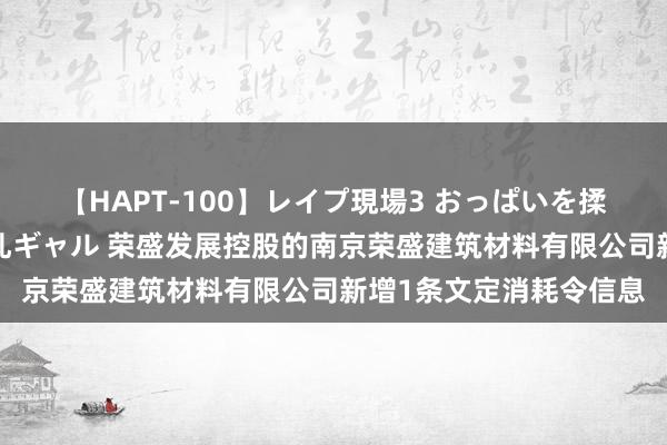 【HAPT-100】レイプ現場3 おっぱいを揉みしだかれた6人の巨乳ギャル 荣盛发展控股的南京荣盛建筑材料有限公司新增1条文定消耗令信息