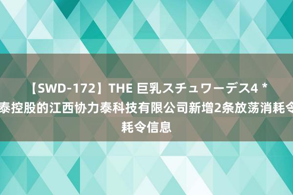 【SWD-172】THE 巨乳スチュワーデス4 *ST合泰控股的江西协力泰科技有限公司新增2条放荡消耗令信息