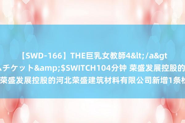 【SWD-166】THE巨乳女教師4</a>2006-03-22ドリームチケット&$SWITCH104分钟 荣盛发展控股的河北荣盛建筑材料有限公司新增1条松手花消令信息