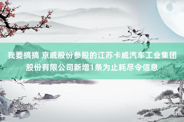 我要搞搞 京威股份参股的江苏卡威汽车工业集团股份有限公司新增1条为止耗尽令信息