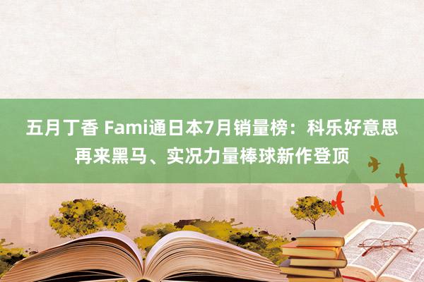 五月丁香 Fami通日本7月销量榜：科乐好意思再来黑马、实况力量棒球新作登顶