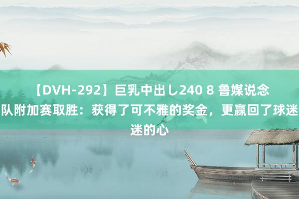 【DVH-292】巨乳中出し240 8 鲁媒说念泰山队附加赛取胜：获得了可不雅的奖金，更赢回了球迷的心