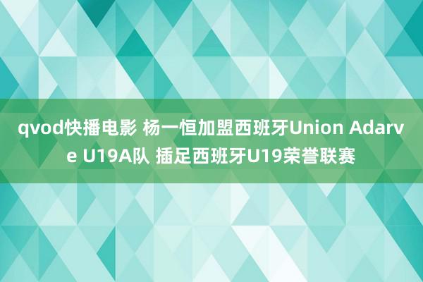 qvod快播电影 杨一恒加盟西班牙Union Adarve U19A队 插足西班牙U19荣誉联赛