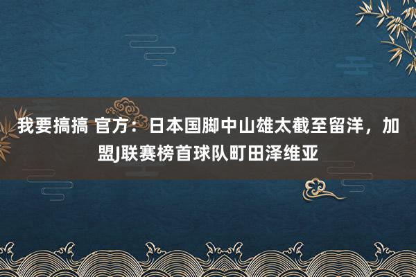 我要搞搞 官方：日本国脚中山雄太截至留洋，加盟J联赛榜首球队町田泽维亚