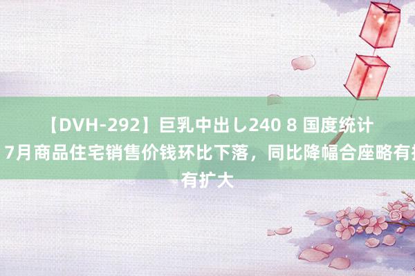 【DVH-292】巨乳中出し240 8 国度统计局：7月商品住宅销售价钱环比下落，同比降幅合座略有扩大