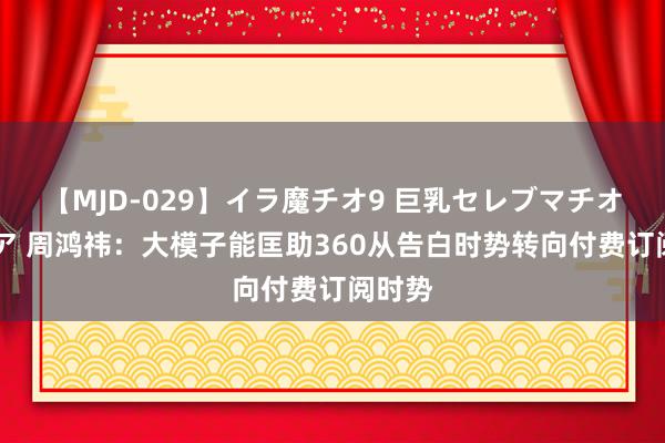 【MJD-029】イラ魔チオ9 巨乳セレブマチオ ユリア 周鸿祎：大模子能匡助360从告白时势转向付费订阅时势