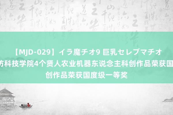 【MJD-029】イラ魔チオ9 巨乳セレブマチオ ユリア 潍坊科技学院4个贤人农业机器东说念主科创作品荣获国度级一等奖