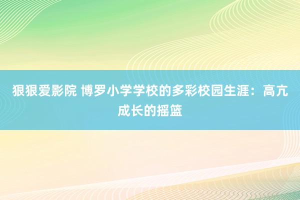 狠狠爱影院 博罗小学学校的多彩校园生涯：高亢成长的摇篮