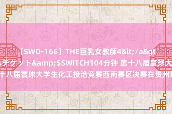 【SWD-166】THE巨乳女教師4</a>2006-03-22ドリームチケット&$SWITCH104分钟 第十八届寰球大学生化工接洽竞赛西南赛区决赛在贵州理工学院得胜举办