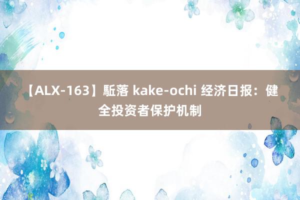 【ALX-163】駈落 kake-ochi 经济日报：健全投资者保护机制