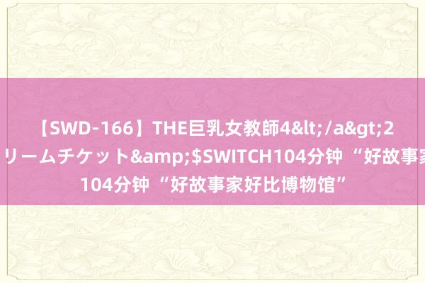 【SWD-166】THE巨乳女教師4</a>2006-03-22ドリームチケット&$SWITCH104分钟 “好故事家好比博物馆”