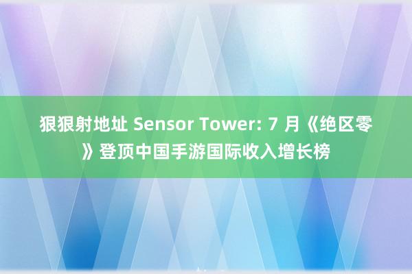 狠狠射地址 Sensor Tower: 7 月《绝区零》登顶中国手游国际收入增长榜