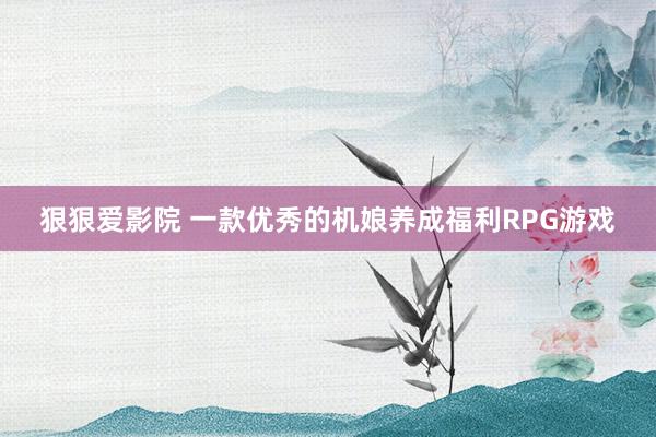 狠狠爱影院 一款优秀的机娘养成福利RPG游戏