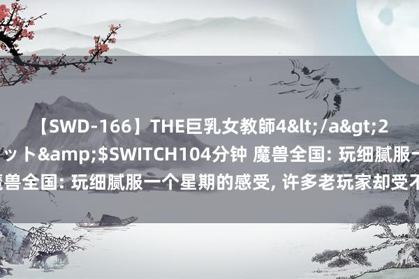 【SWD-166】THE巨乳女教師4</a>2006-03-22ドリームチケット&$SWITCH104分钟 魔兽全国: 玩细腻服一个星期的感受, 许多老玩家却受不了, AFK了