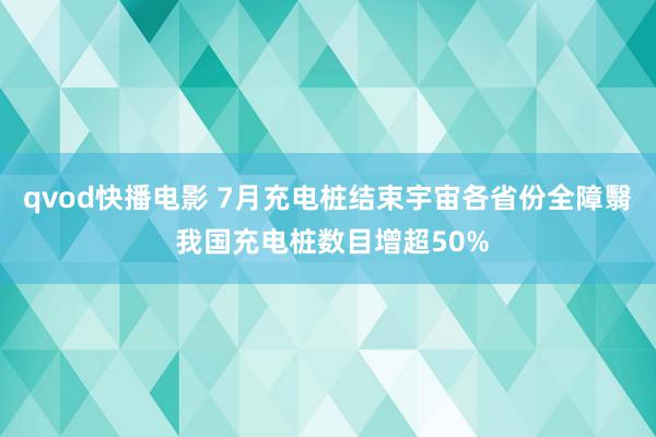 qvod快播电影 7月充电桩结束宇宙各省份全障翳 我国充电桩数目增超50%