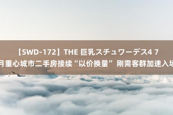 【SWD-172】THE 巨乳スチュワーデス4 7月重心城市二手房接续“以价换量” 刚需客群加速入场