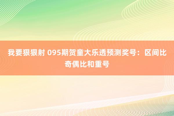 我要狠狠射 095期贺童大乐透预测奖号：区间比奇偶比和重号