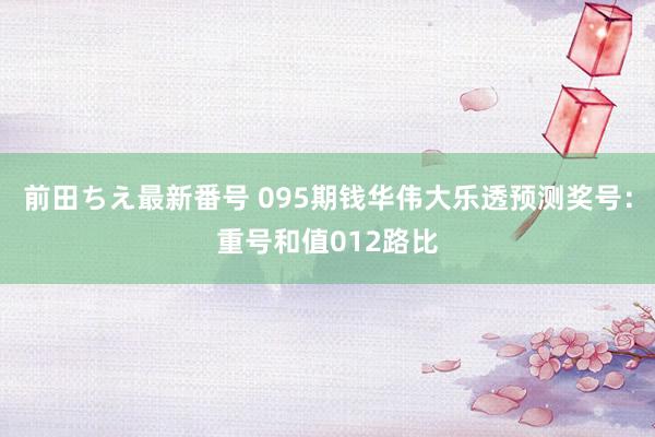 前田ちえ最新番号 095期钱华伟大乐透预测奖号：重号和值012路比