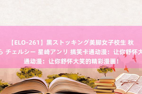 【ELO-261】黒ストッキング美脚女子校生 秋本レオナ さくら チェルシー 星崎アンリ 搞笑卡通动漫：让你舒怀大笑的精彩漫画！