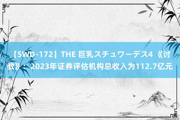 【SWD-172】THE 巨乳スチュワーデス4 《讨教》：2023年证券评估机构总收入为112.7亿元