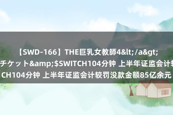 【SWD-166】THE巨乳女教師4</a>2006-03-22ドリームチケット&$SWITCH104分钟 上半年证监会计较罚没款金额85亿余元