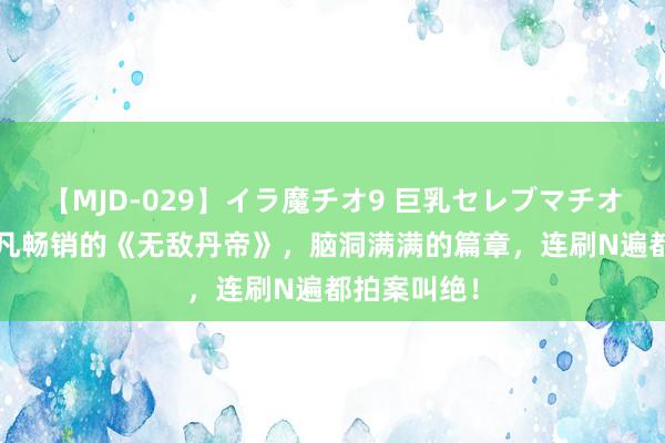 【MJD-029】イラ魔チオ9 巨乳セレブマチオ ユリア 非凡畅销的《无敌丹帝》，脑洞满满的篇章，连刷N遍都拍案叫绝！