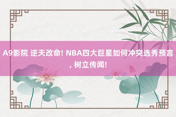 A9影院 逆天改命! NBA四大巨星如何冲突选秀预言, 树立传闻!