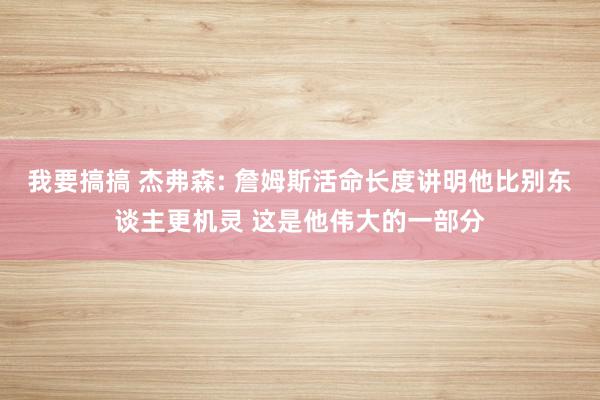 我要搞搞 杰弗森: 詹姆斯活命长度讲明他比别东谈主更机灵 这是他伟大的一部分