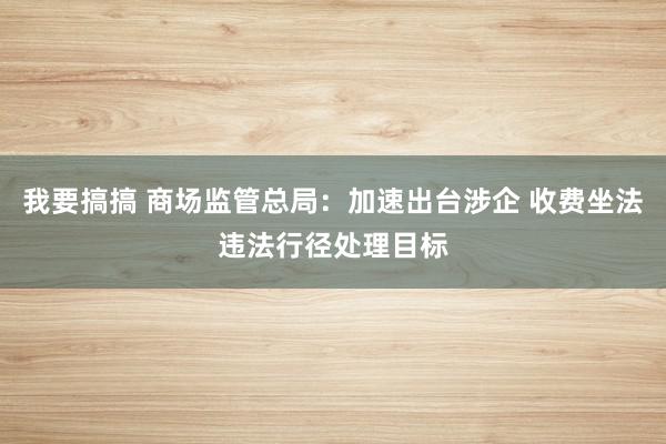 我要搞搞 商场监管总局：加速出台涉企 收费坐法违法行径处理目标