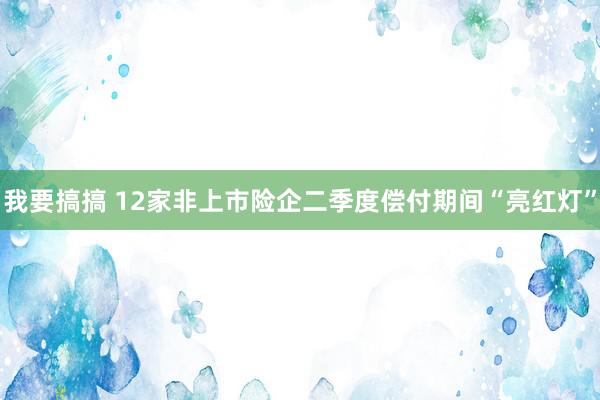 我要搞搞 12家非上市险企二季度偿付期间“亮红灯”