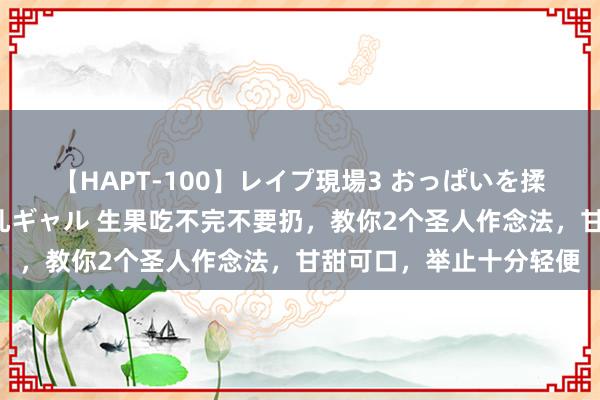 【HAPT-100】レイプ現場3 おっぱいを揉みしだかれた6人の巨乳ギャル 生果吃不完不要扔，教你2个圣人作念法，甘甜可口，举止十分轻便