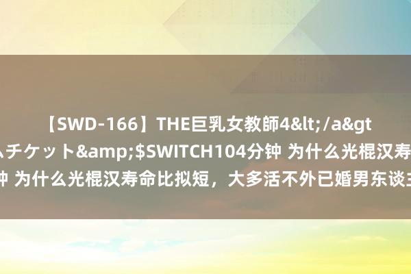 【SWD-166】THE巨乳女教師4</a>2006-03-22ドリームチケット&$SWITCH104分钟 为什么光棍汉寿命比拟短，大多活不外已婚男东谈主？谜底来了