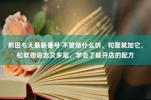 前田ちえ最新番号 不管烙什么饼，和面就加它，松软劲说念又多层，学会了能开店的配方