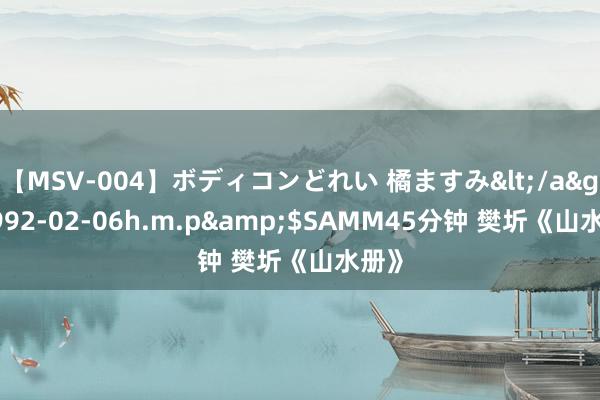 【MSV-004】ボディコンどれい 橘ますみ</a>1992-02-06h.m.p&$SAMM45分钟 樊圻《山水册》