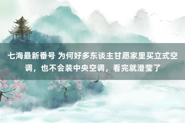 七海最新番号 为何好多东谈主甘愿家里买立式空调，也不会装中央空调，看完就澄莹了