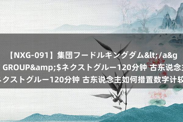 【NXG-091】集団フードルキングダム</a>2010-04-20NEXT GROUP&$ネクストグルー120分钟 古东说念主如何措置数字计较？