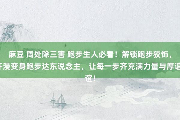 麻豆 周处除三害 跑步生人必看！解锁跑步狡饰，汗漫变身跑步达东说念主，让每一步齐充满力量与厚谊！