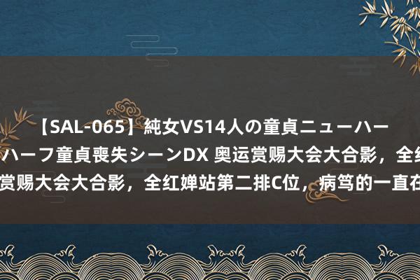 【SAL-065】純女VS14人の童貞ニューハーフ 二度と見れないニューハーフ童貞喪失シーンDX 奥运赏赐大会大合影，全红婵站第二排C位，病笃的一直在扣手