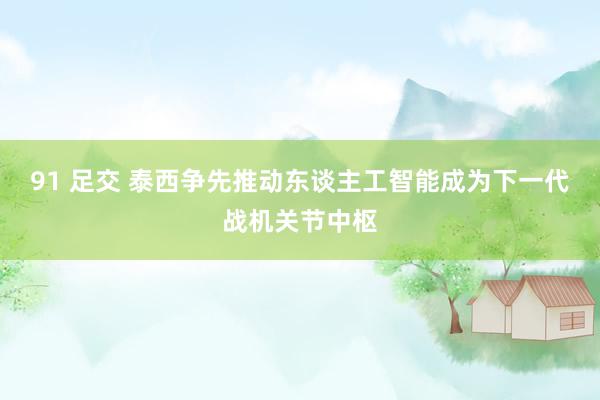 91 足交 泰西争先推动东谈主工智能成为下一代战机关节中枢