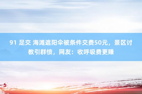 91 足交 海滩遮阳伞被条件交费50元，景区讨教引群愤，网友：收呼吸费更赚