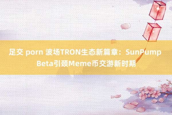 足交 porn 波场TRON生态新篇章：SunPump Beta引颈Meme币交游新时期