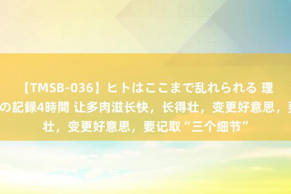 【TMSB-036】ヒトはここまで乱れられる 理性崩壊と豪快絶頂の記録4時間 让多肉滋长快，长得壮，变更好意思，要记取“三个细节”