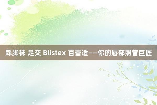 踩脚袜 足交 Blistex 百蕾适——你的唇部照管巨匠