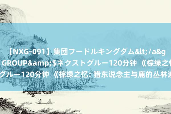 【NXG-091】集団フードルキングダム</a>2010-04-20NEXT GROUP&$ネクストグルー120分钟 《棕绿之忆: 猎东说念主与鹿的丛林追寻之旅》