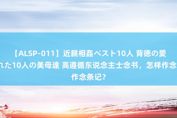 【ALSP-011】近親相姦ベスト10人 背徳の愛に溺れた10人の美母達 高遵循东说念主士念书，怎样作念条记？