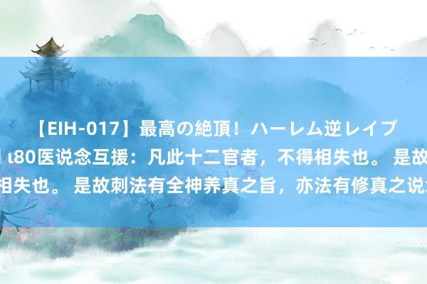 【EIH-017】最高の絶頂！ハーレム逆レイプ乱交スペシャル8時間 ι80医说念互援：凡此十二官者，不得相失也。 是故刺法有全神养真之旨，亦法有修真之说念，非治疾也。