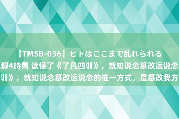 【TMSB-036】ヒトはここまで乱れられる 理性崩壊と豪快絶頂の記録4時間 读懂了《了凡四训》，就知说念篡改运说念的惟一方式，是篡改我方