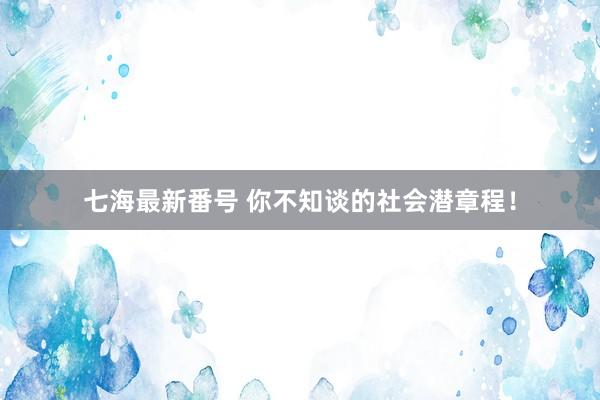 七海最新番号 你不知谈的社会潜章程！