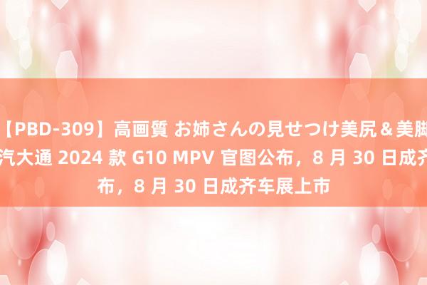 【PBD-309】高画質 お姉さんの見せつけ美尻＆美脚の誘惑 上汽大通 2024 款 G10 MPV 官图公布，8 月 30 日成齐车展上市